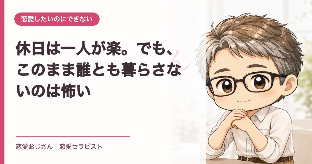 休日は一人が楽。でも、このまま誰とも暮らさないのは怖い｜恋愛おじさん