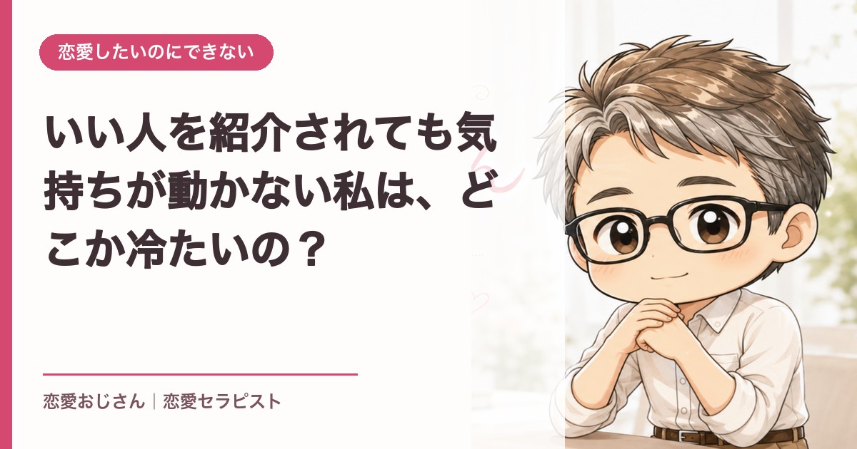 いい人を紹介されても気持ちが動かない私は、どこか冷たいの？｜恋愛おじさん
