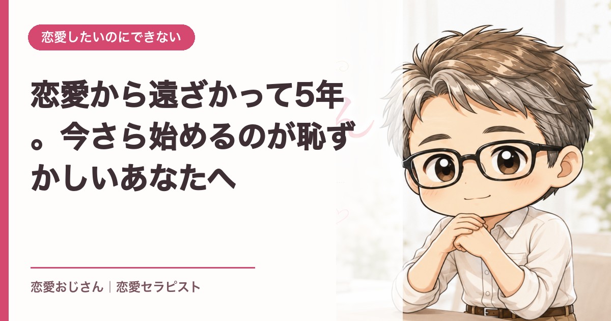 恋愛から遠ざかって5年。今さら始めるのが恥ずかしいあなたへ｜恋愛おじさん