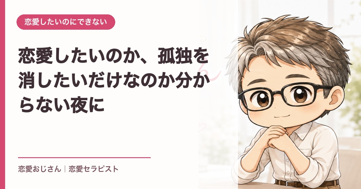 恋愛したいのか、孤独を消したいだけなのか分からない夜に｜恋愛おじさん