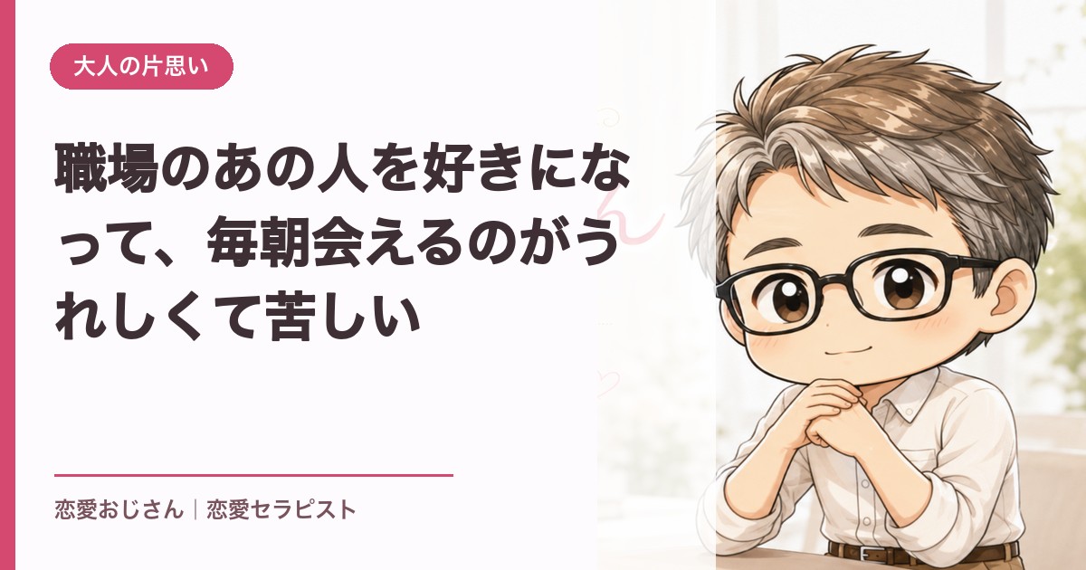 職場のあの人を好きになって、毎朝会えるのがうれしくて苦しい｜恋愛おじさん
