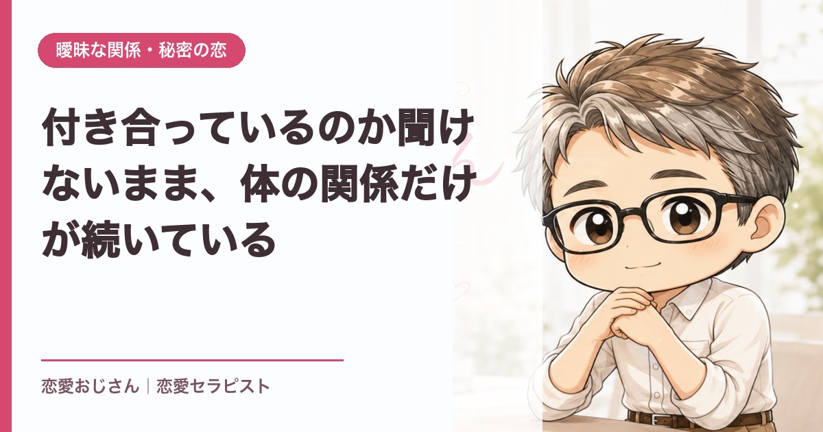 付き合っているのか聞けないまま、体の関係だけが続いている｜恋愛おじさん