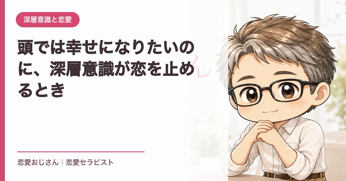 頭では幸せになりたいのに、深層意識が恋を止めるとき｜恋愛おじさん