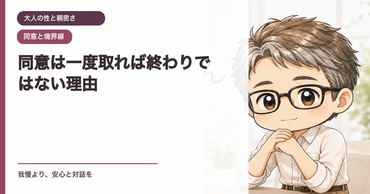 同意は一度取れば終わりではない理由｜大人の性と親密さ｜恋愛おじさん