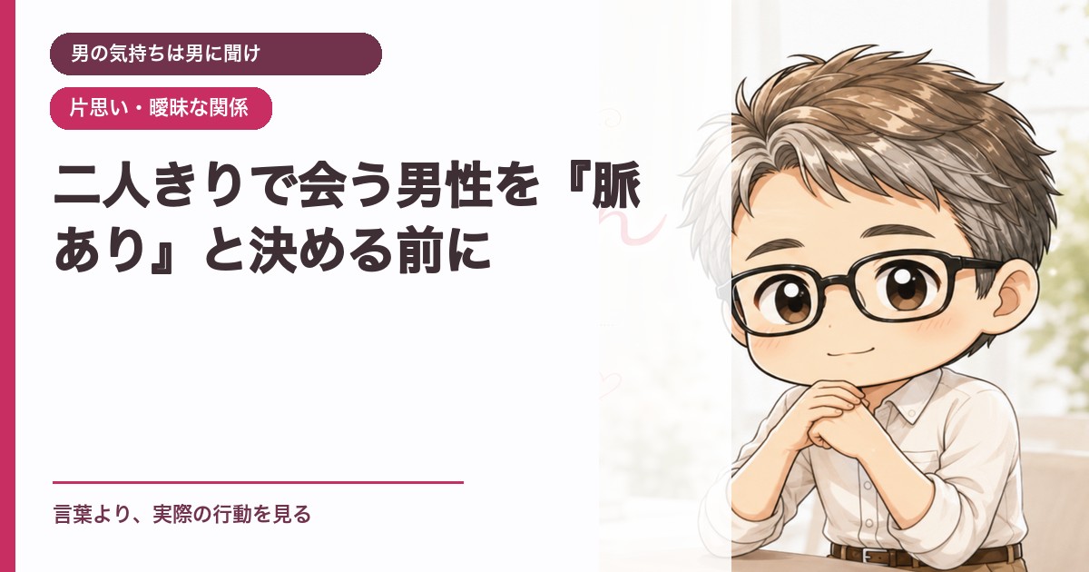 二人きりで会う男性を『脈あり』と決める前に｜男の気持ちは男に聞け｜恋愛おじさん