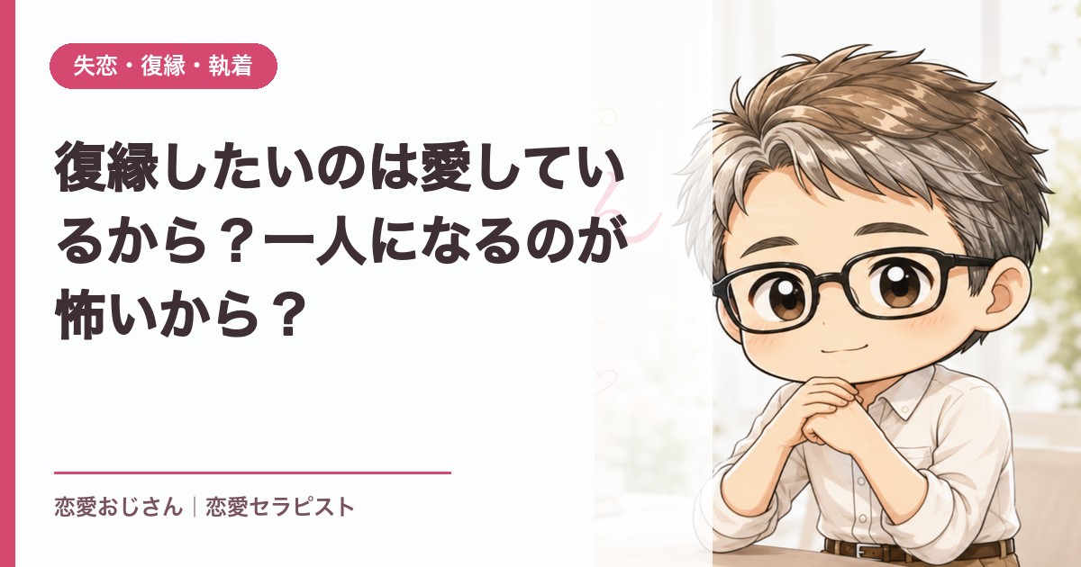 復縁したいのは愛しているから？一人になるのが怖いから？｜恋愛おじさん