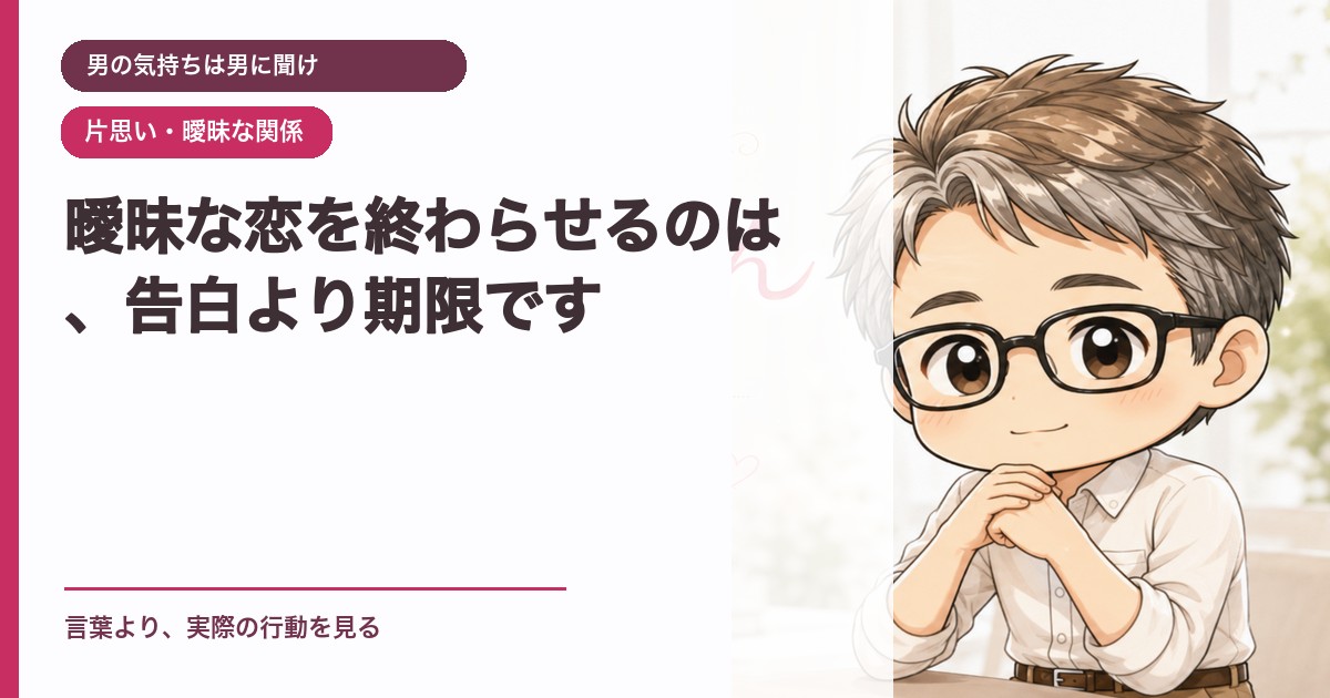 曖昧な恋を終わらせるのは、告白より期限です｜男の気持ちは男に聞け｜恋愛おじさん